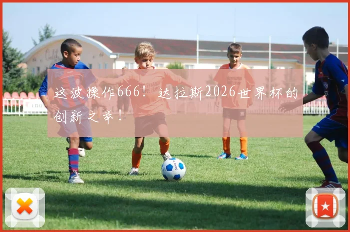 这波操作666!达拉斯2026世界杯的创新之举!