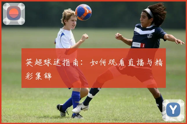 英超球迷指南:如何观看直播与精彩集锦
