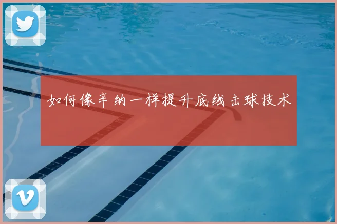 如何像辛纳一样提升底线击球技术