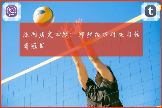法网历史回顾:那些经典对决与传奇冠军