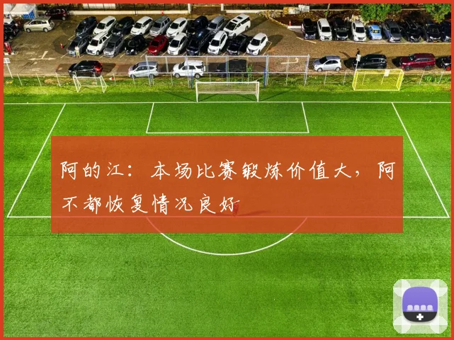 阿的江:本场比赛锻炼价值大,阿不都恢复情况良好