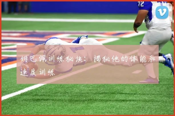 姆巴佩训练秘诀：揭秘他的体能和速度训练