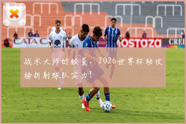 战术大师的较量,2026世界杯助攻榜折射球队实力!
