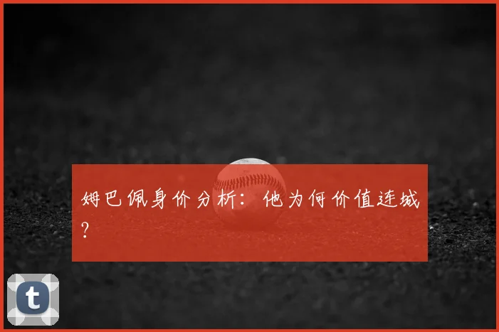 姆巴佩身价分析：他为何价值连城？