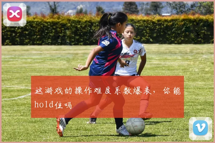 这游戏的操作难度系数爆表,你能hold住吗