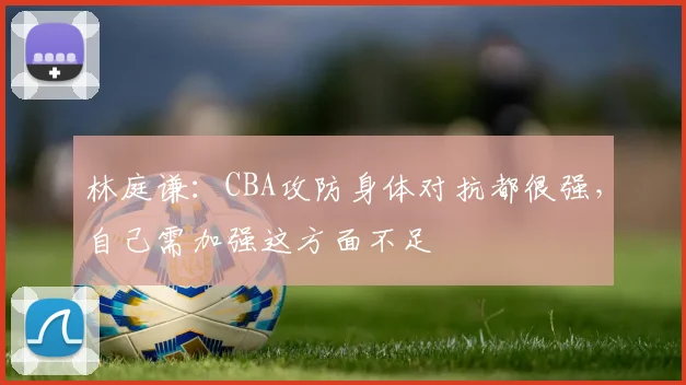 林庭谦：CBA攻防身体对抗都很强，自己需加强这方面不足