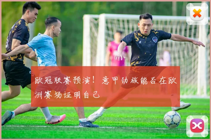 欧冠联赛预演！意甲劲旅能否在欧洲赛场证明自己