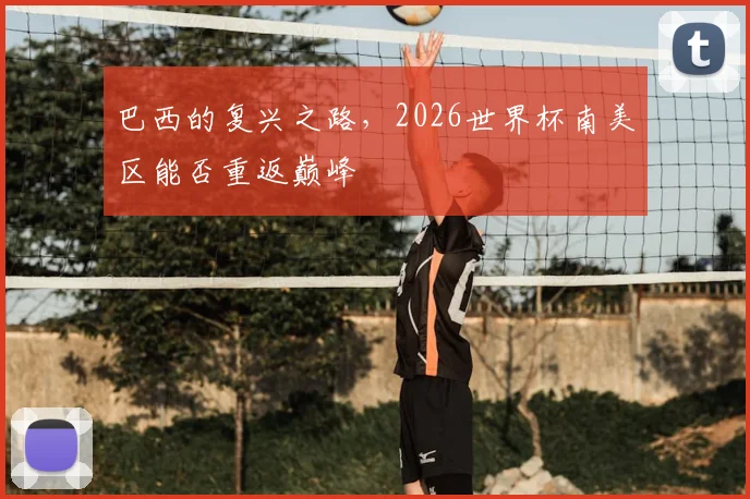 巴西的复兴之路，2026世界杯南美区能否重返巅峰