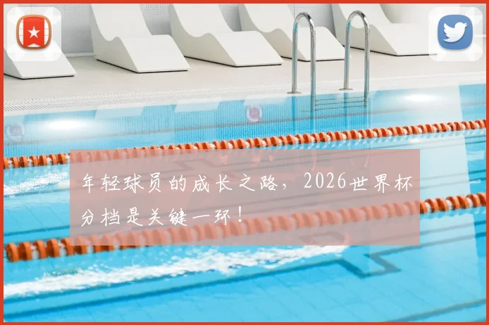 年轻球员的成长之路,2026世界杯分档是关键一环!