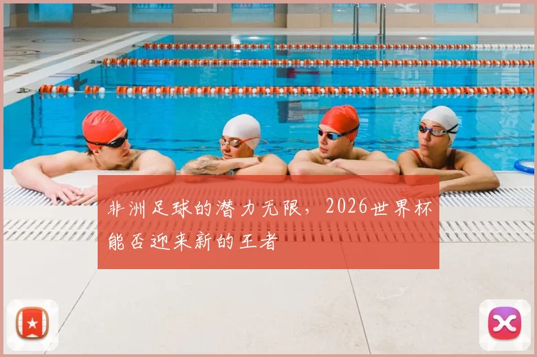 非洲足球的潜力无限，2026世界杯能否迎来新的王者