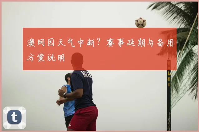 澳网因天气中断？赛事延期与备用方案说明