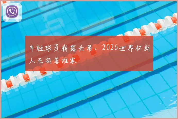 年轻球员崭露头角,2026世界杯新人王花落谁家