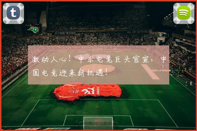 激动人心!中东电竞巨头官宣,中国电竞迎来新机遇!