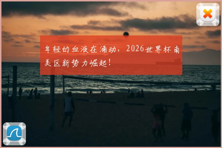 年轻的血液在涌动,2026世界杯南美区新势力崛起!